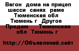 Вагон -дома на прицеп-шасси, санях, раме - Тюменская обл., Тюмень г. Другое » Продам   . Тюменская обл.,Тюмень г.